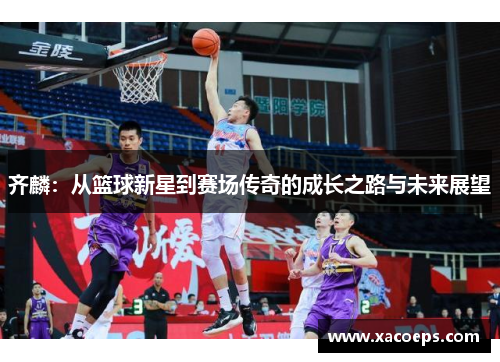 齐麟：从篮球新星到赛场传奇的成长之路与未来展望