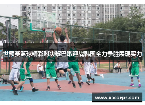 世预赛篮球精彩对决黎巴嫩迎战韩国全力争胜展现实力