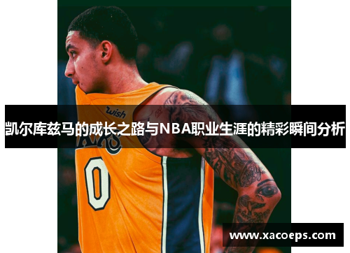 凯尔库兹马的成长之路与NBA职业生涯的精彩瞬间分析