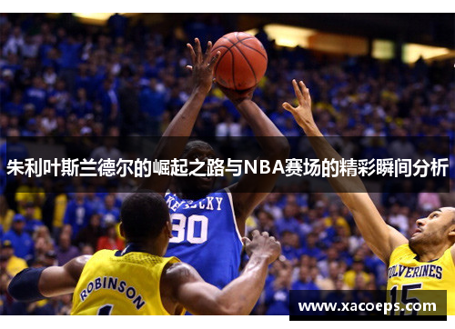 朱利叶斯兰德尔的崛起之路与NBA赛场的精彩瞬间分析