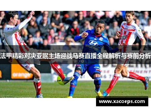 法甲精彩对决亚眠主场迎战马赛直播全程解析与赛前分析