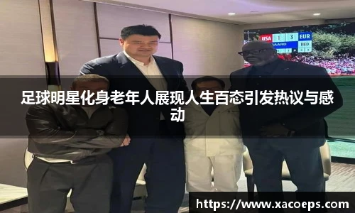 足球明星化身老年人展现人生百态引发热议与感动